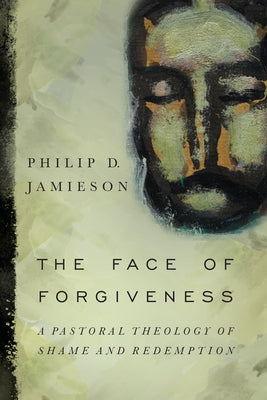 Face of Forgiveness: A Pastoral Theology of Shame and Redemption by Jamieson, Philip D.