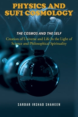 Physics and Sufi Cosmology: Creation of Universe and Life In the Light of Science and Philosophical Spirituality (The Cosmos and the Self) by Irshad Shaheen, Sardar