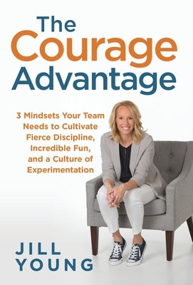 The Courage Advantage: 3 Mindsets Your Team Needs to Cultivate Fierce Discipline, Incredible Fun, and a Culture of Experimentation by Young, Jill