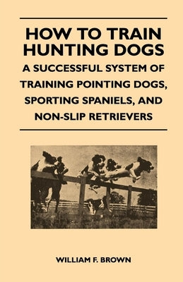 How to Train Hunting Dogs - A Successful System of Training Pointing Dogs, Sporting Spaniels, And Non-Slip Retrievers Paperback Thomson Press