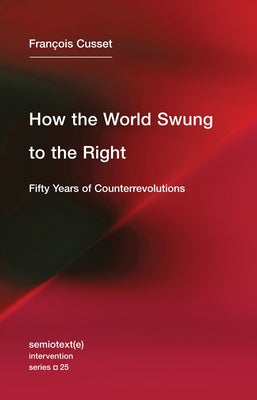 How the World Swung to the Right: Fifty Years of Counterrevolutions by Cusset, Francois