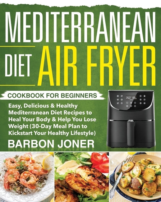 Mediterranean Diet Air Fryer Cookbook for Beginners: Easy, Delicious & Healthy Mediterranean Diet Recipes to Heal Your Body & Help You Lose Weight (30 Paperback Independently Published