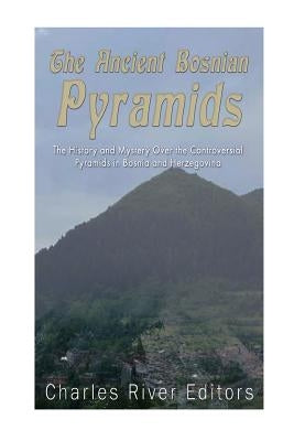 The Ancient Bosnian Pyramids: The History and Mystery Over the Controversial Pyramids in Bosnia and Herzegovina Paperback Createspace Independent Publishing Platform