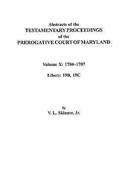 Abstracts of the Testamentary Proceedings of the Prerogative Court of Maryland. Volume X: 1704 Co1707, Libers 19b, 19c by Skinner, Vernon L., Jr.
