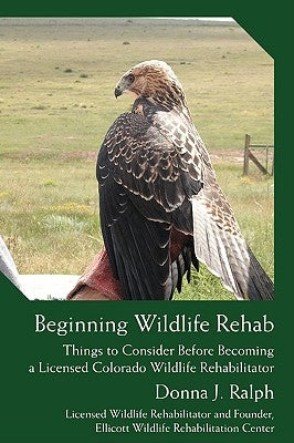 Beginning Wildlife Rehab: Things to Consider Before Becoming a Licensed Colorado Wildlife Rehabilitator by Ralph, Donna J.