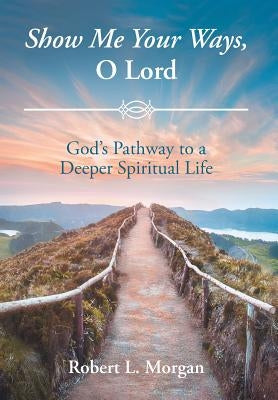 Show Me Your Ways, O Lord: God's Pathway to a Deeper Spiritual Life by Morgan, Robert L.