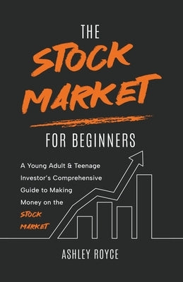 The Stock Market For Beginners: A Young Adult & Teenage Investor's Comprehensive Guide to Making Money on the Stockmarket by Royce, Ashley