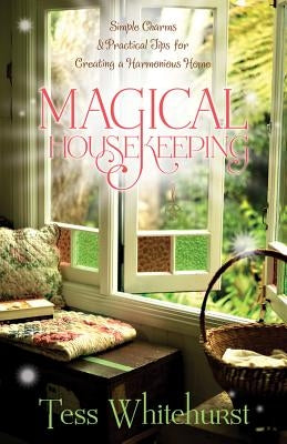 Magical Housekeeping: Simple Charms & Practical Tips for Creating a Harmonious Home by Whitehurst, Tess