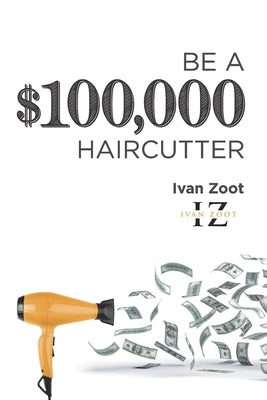 Be A $100,000 Haircutter: How to create a six-figure income- or more-putting hair on the floor Paperback Createspace Independent Publishing Platform