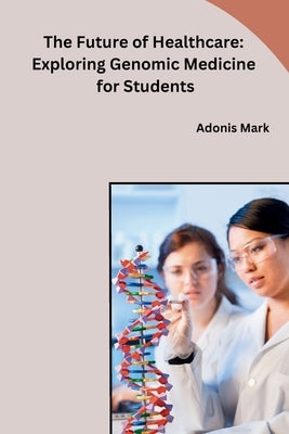 The Future of Healthcare: Exploring Genomic Medicine for Students by Adonis Mark