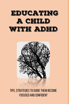 Educating A Child With ADHD: Tips, Strategies To Guide Them Become Focused and Confident: Add/Adhd Parenting Tips by Crome, Carman