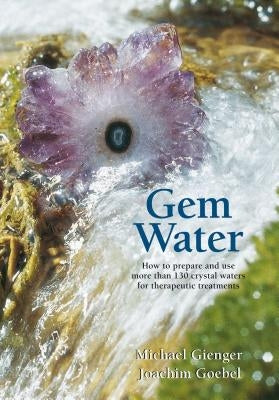 Gem Water: How to Prepare and Use More Than 130 Crystal Waters for Therapeutic Treatments by Goebel, Joachim