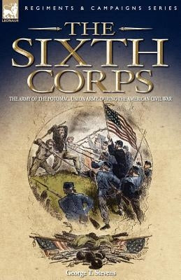 The Sixth Corps: The Army of the Potomac, Union Army, During the American Civil War Paperback Leonaur Ltd