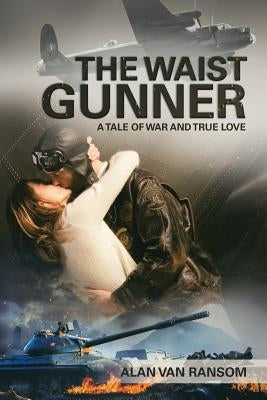 The Waist Gunner: A Tale of War and True Love by Ransom, Alan Van