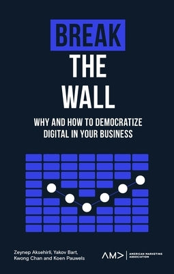 Break the Wall: Why and How to Democratize Digital in Your Business by Aksehirli, Zeynep