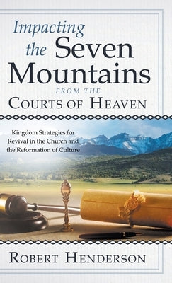 Impacting the Seven Mountains from the Courts of Heaven: Kingdom Strategies for Revival in the Church and the Reformation of Culture by Henderson, Robert