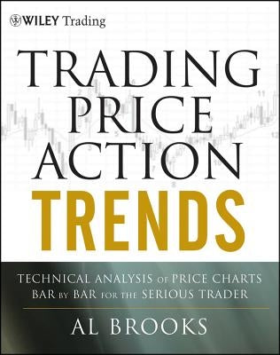 Trading Price Action Trends: Technical Analysis of Price Charts Bar by Bar for the Serious Trader by Brooks, Al