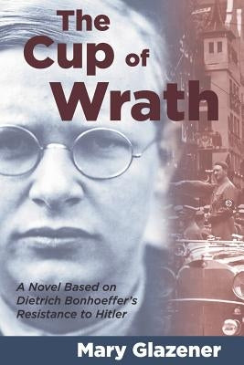 The Cup of Wrath: A Novel Based on Dietrich Bonhoeffer's Resistance to Hitler Paperback Smyth & Helwys Publishing, Incorporated