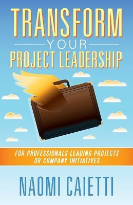 Transform Your Project Leadership: For Professionals Leading Projects or Company Initiatives by Caietti, Naomi