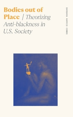 Bodies Out of Place: Theorizing Anti-Blackness in U.S. Society by Combs, Barbara Harris