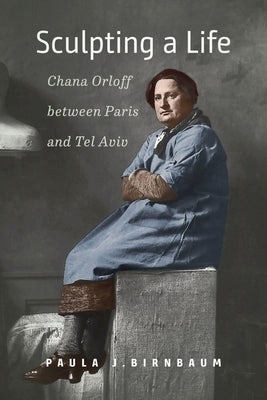 Sculpting a Life: Chana Orloff Between Paris and Tel Aviv by Birnbaum, Paula J.