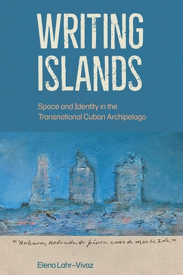 Writing Islands: Space and Identity in the Transnational Cuban Archipelago Paperback University of Florida Press
