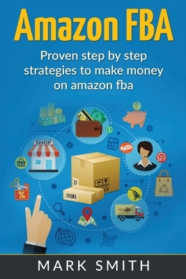 Amazon FBA: Beginners Guide - Proven Step By Step Strategies to Make Money On Amazon by Smith, Mark