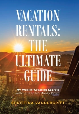 Vacation Rentals: the Ultimate Guide: My Wealth-Creating Secrets with Little to No Money Down! by Vandergrift, Christina