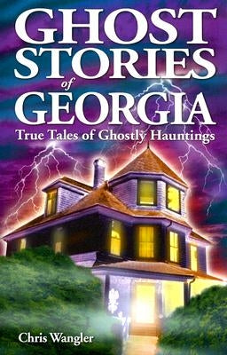 Ghost Stories of Georgia: True Tales of Ghostly Hauntings by Wangler, Chris
