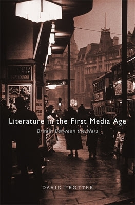 Literature in the First Media Age: Britain Between the Wars by Trotter, David