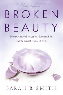 Broken Beauty: Piecing Together Lives Shattered by Early-Onset Alzheimer's by Smith, Sarah B.