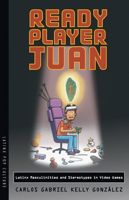 Ready Player Juan: Latinx Masculinities and Stereotypes in Video Games by Kelly González, Carlos Gabriel