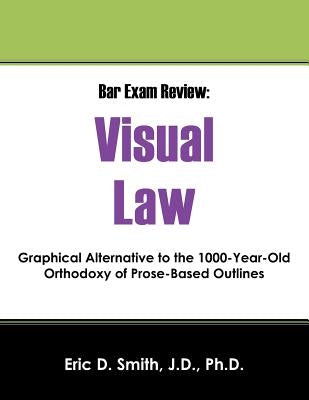 Bar Exam Review: Visual Law - Graphical Alternative to the 1000-Year-Old Orthodoxy of Prose-Based Outlines by Smith Jd Phd, Eric D.