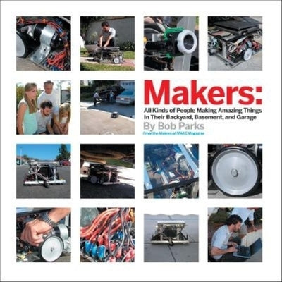 Makers: All Kinds of People Making Amazing Things in Their Backyard, Basement or Garage by Parks, Bob