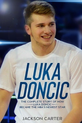 Luka Doncic: The Complete Story of How Luka Doncic Became the NBA's Newest Star by Carter, Jackson