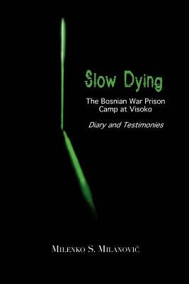 Slow Dying: The Bosnian War Prison Camp at Visoko Diary and Testimonies by Milanovic, Milenko S.