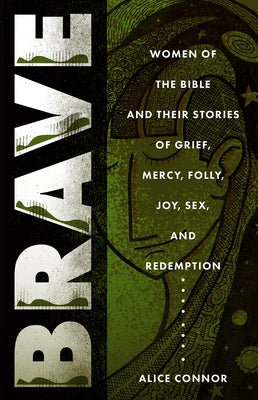Brave: Women of the Bible and Their Stories of Grief, Mercy, Folly, Joy, Sex, and Redemption by Connor, Alice