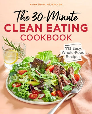 The 30-Minute Clean Eating Cookbook: 115 Easy, Whole Food Recipes by Siegel, Kathy