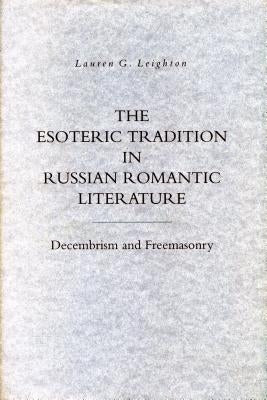 The Esoteric Tradition in Russian Romantic Literature: Decembrism and Freemasonry by Leighton, Lauren G.