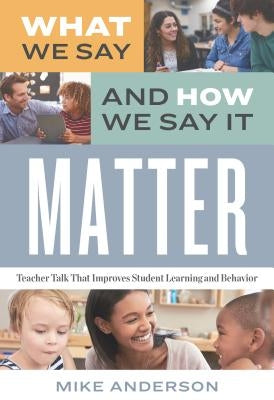 What We Say and How We Say It Matter: Teacher Talk That Improves Student Learning and Behavior by Anderson, Mike