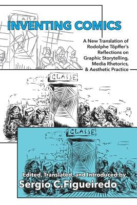 Inventing Comics: A New Translation of Rodolphe Töpffer's Reflections on Graphic Storytelling, Media Rhetorics, and Aesthetic Practice by Töpffer, Rodolphe