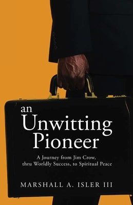 An UNWITTING PIONEER: A Journey from Jim Crow, thru Worldly Success, to Spiritual Peace by Isler, Marshall A., III
