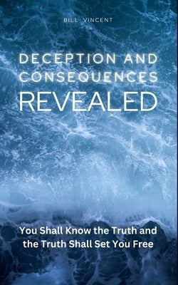 Deception and Consequences Revealed: You Shall Know the Truth and the Truth Shall Set You Free by Vincent, Bill