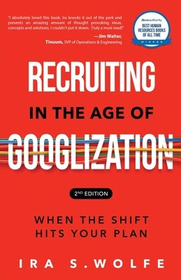 Recruiting in the Age of Googlization Second Edition: When the Shift Hits Your Plan by Wolfe, Ira S.