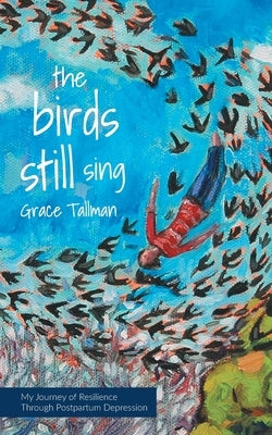 The Birds Still Sing: My Journey of Resilience Through Postpartum Depression by Tallman, Grace