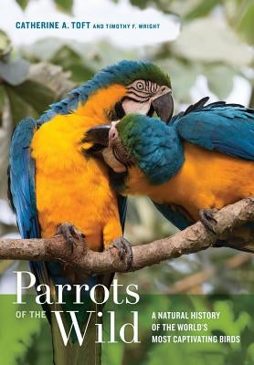 Parrots of the Wild: A Natural History of the World's Most Captivating Birds by Toft, Catherine A.