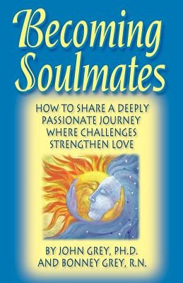 Becoming Soulmates: How to Share a Deeply Passionate Journey Where Challenges Strengthen Love by Grey, John