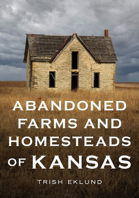 Abandoned Farms and Homesteads of Kansas: Home Is Where the Heart Is Paperback America Through Time