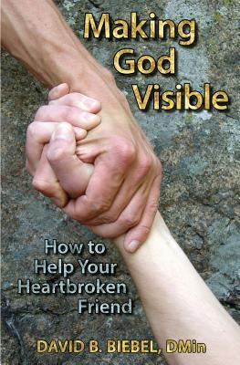Making God Visible: How to Help Your Heartbroken Friend by Biebel, David B.