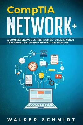 CompTIA Network+: A Comprehensive Beginners Guide to Learn About The CompTIA Network+ Certification from A-Z by Schmidt, Walker